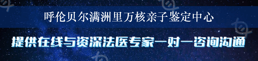 呼伦贝尔满洲里万核亲子鉴定中心